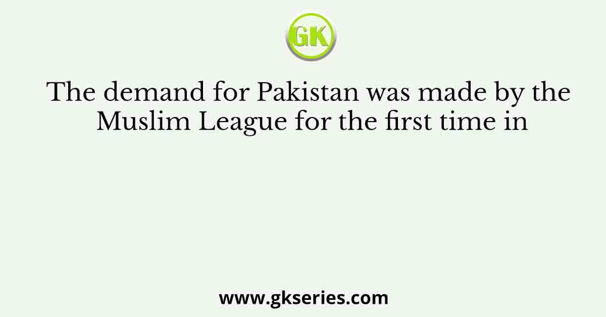 The demand for Pakistan was made by the Muslim League for the first time in
