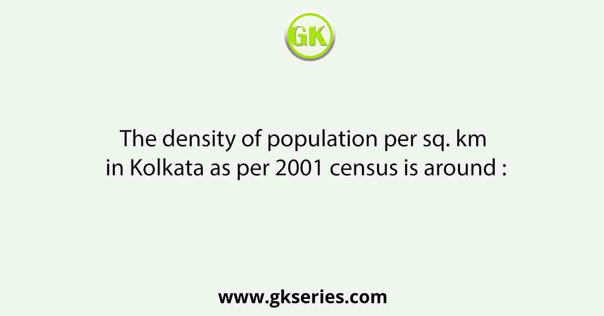 The density of population per sq. km in Kolkata as per 2001 census is around :
