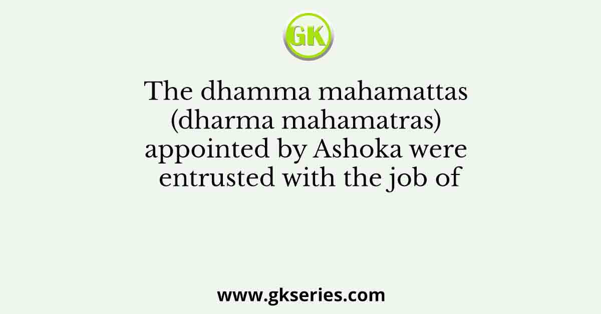 The dhamma mahamattas (dharma mahamatras) appointed by Ashoka were entrusted with the job of