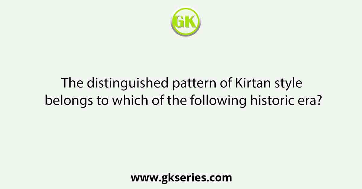 The distinguished pattern of Kirtan style belongs to which of the following historic era?