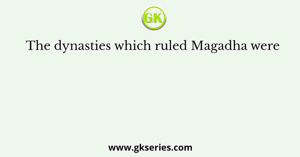 The dynasties which ruled Magadha were