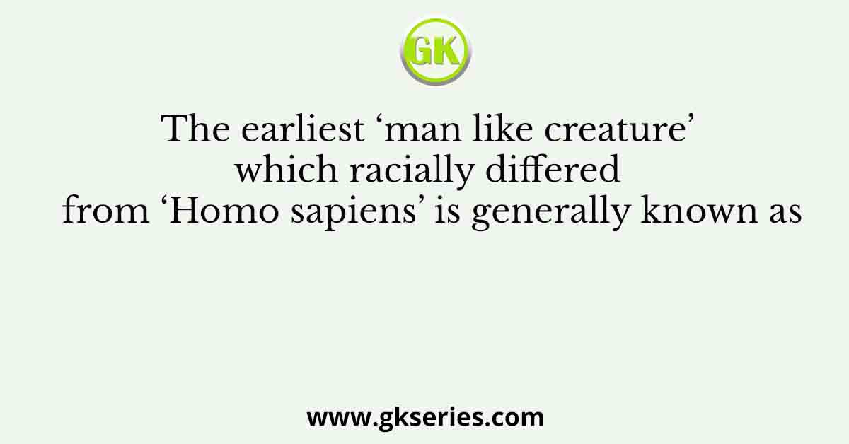 The earliest ‘man like creature’ which racially differed from ‘Homo sapiens’ is generally known as