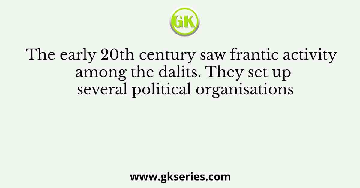 The early 20th century saw frantic activity among the dalits. They set up several political organisations