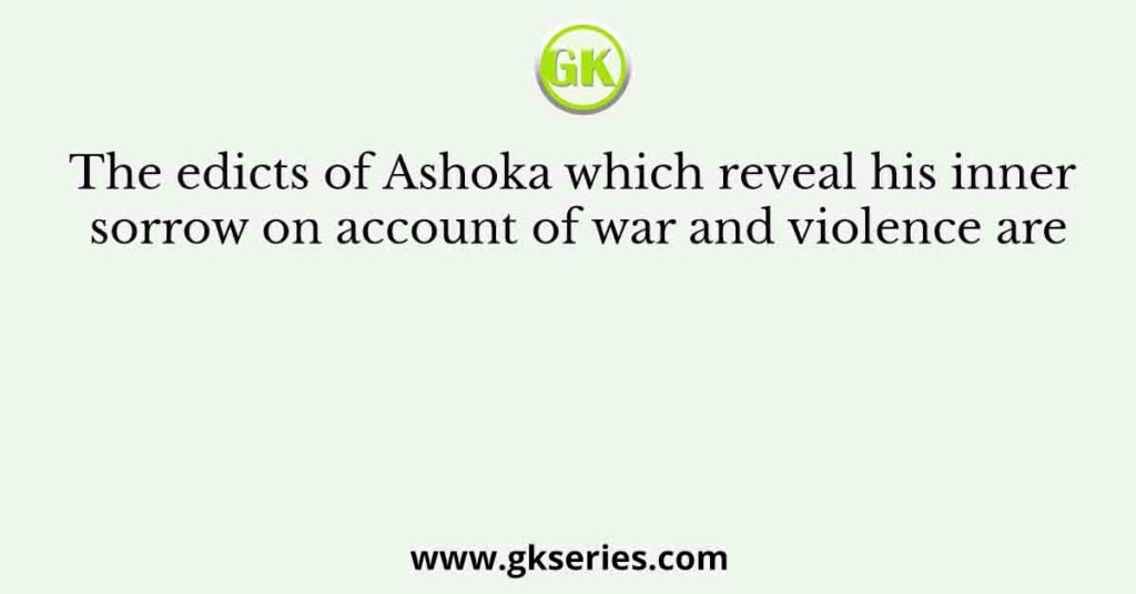 The edicts of Ashoka which reveal his inner sorrow on account of war and violence are