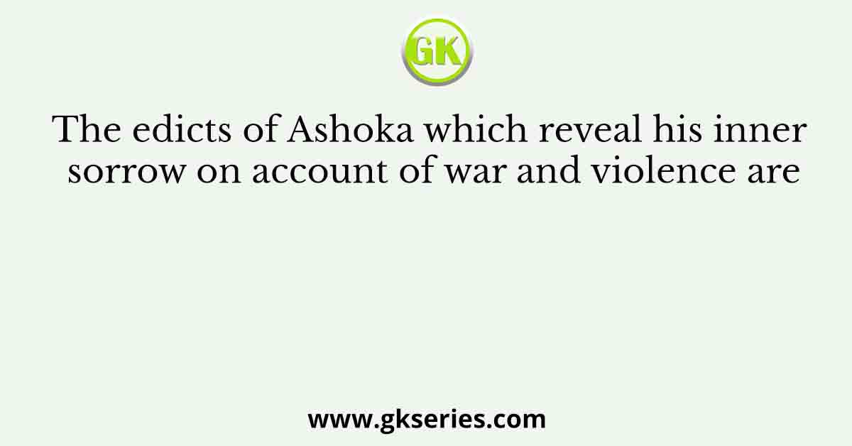 The edicts of Ashoka which reveal his inner sorrow on account of war and violence are