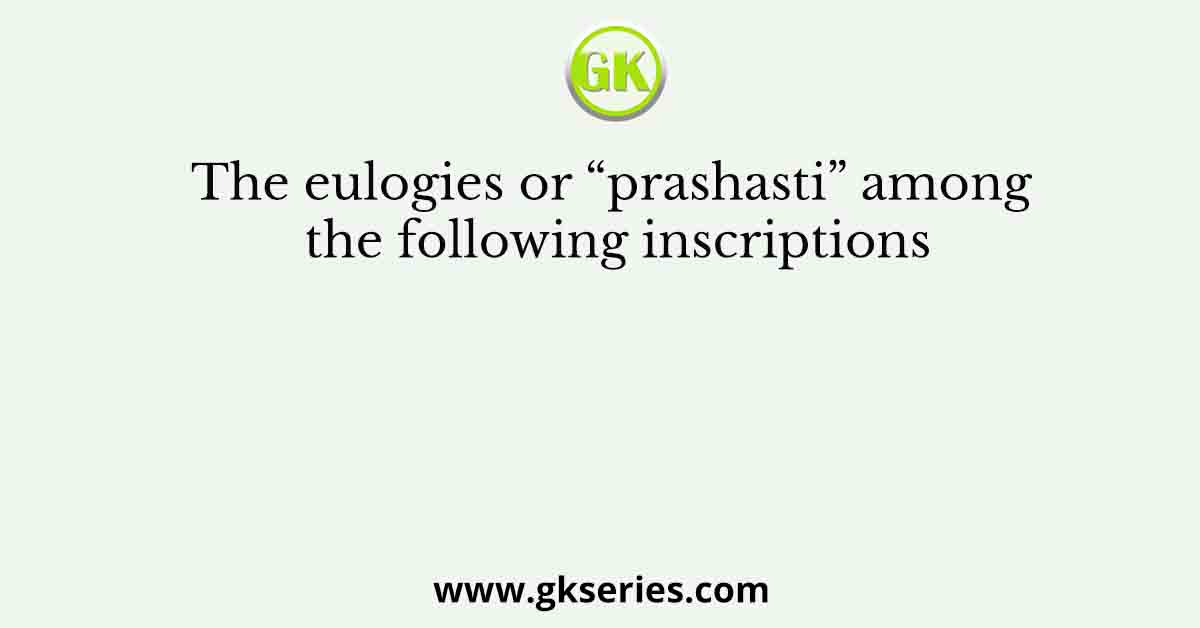 The eulogies or “prashasti” among the following inscriptions