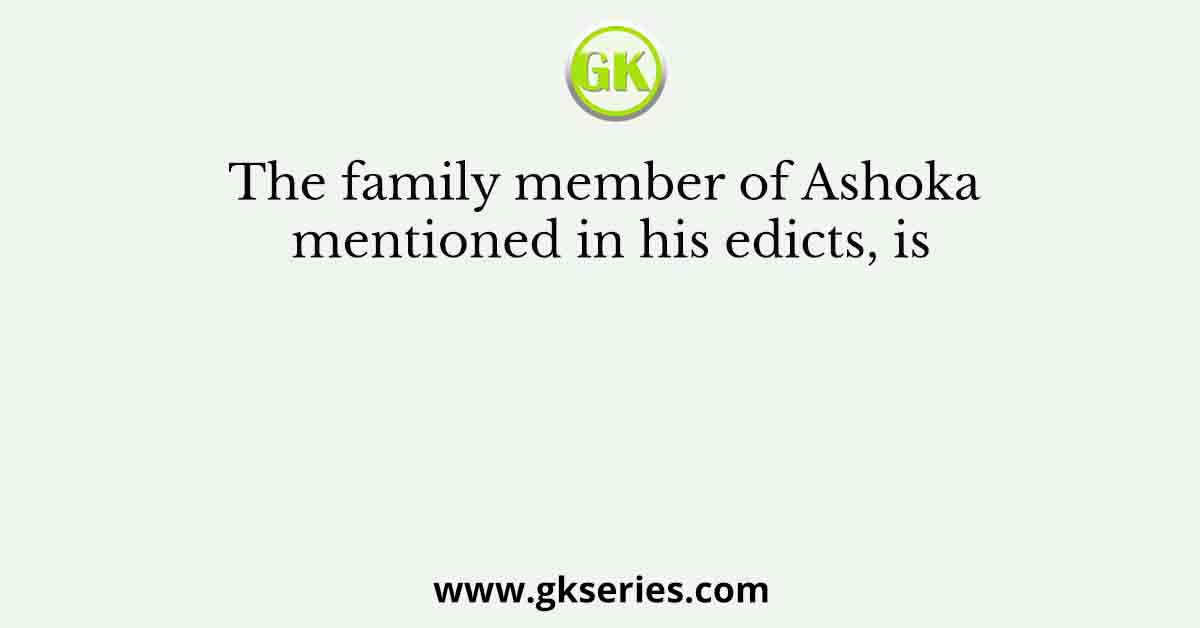 The family member of Ashoka mentioned in his edicts, is
