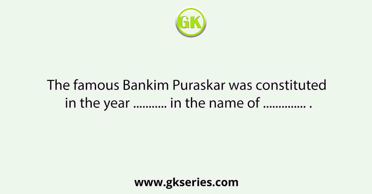 The famous Bankim Puraskar was constituted in the year ........... in the name of .............. .