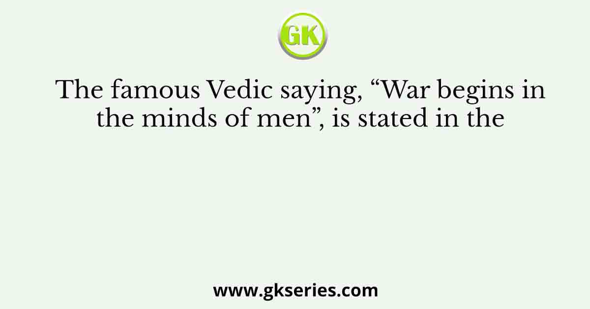 The famous Vedic saying, “War begins in the minds of men”, is stated in the