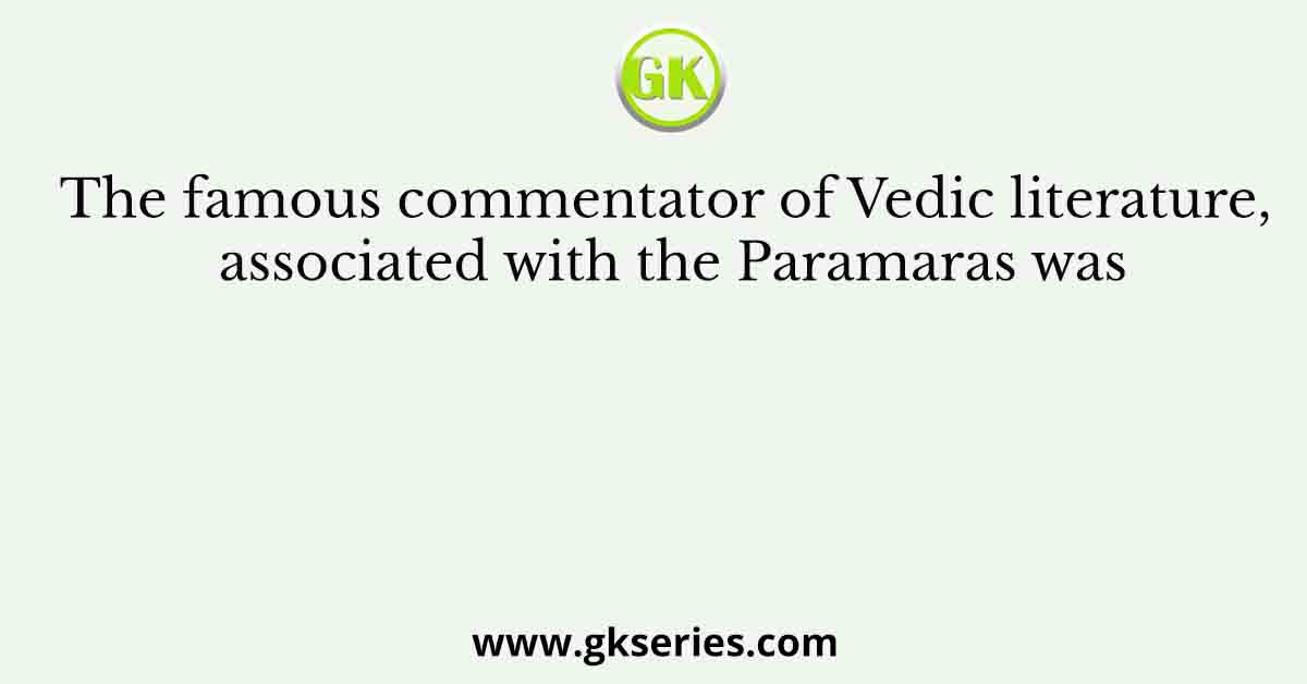 The famous commentator of Vedic literature, associated with the Paramaras was