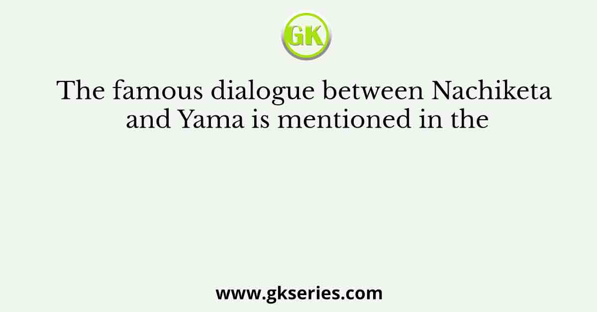 The famous dialogue between Nachiketa and Yama is mentioned in the