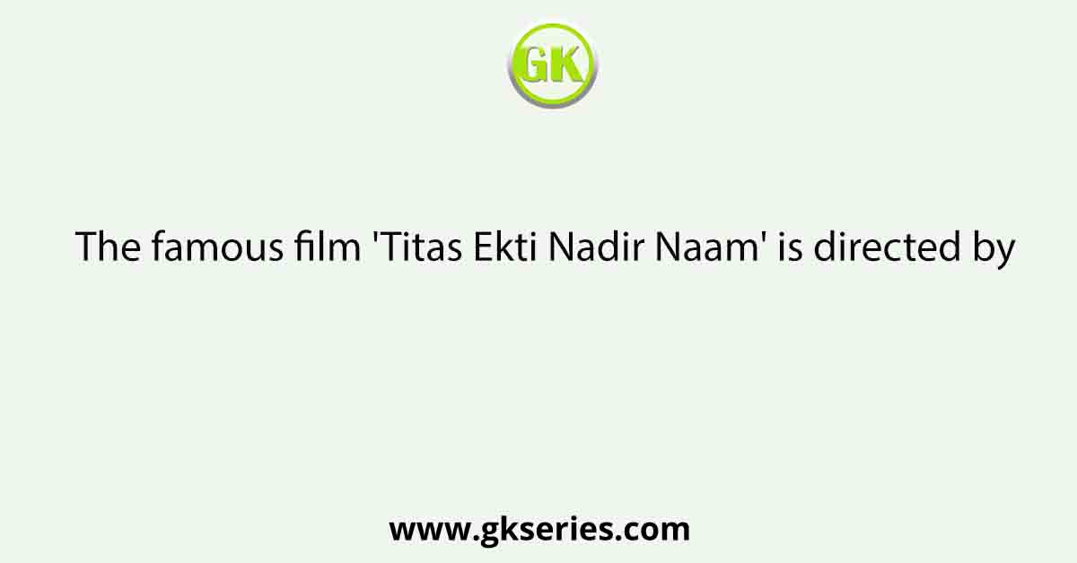 The famous film 'Titas Ekti Nadir Naam' is directed by