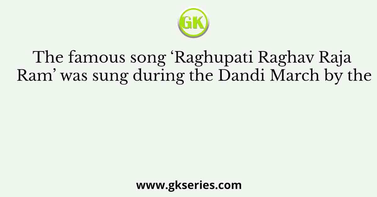 The famous song ‘Raghupati Raghav Raja Ram’ was sung during the Dandi March by the