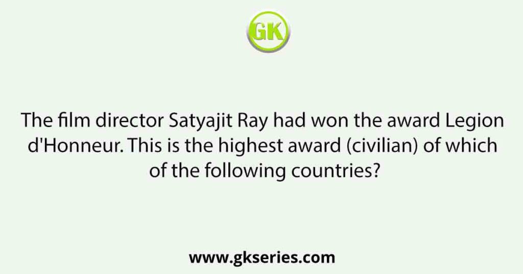 The film director Satyajit Ray had won the award Legion d'Honneur. This is the highest award (civilian) of which of the following countries?