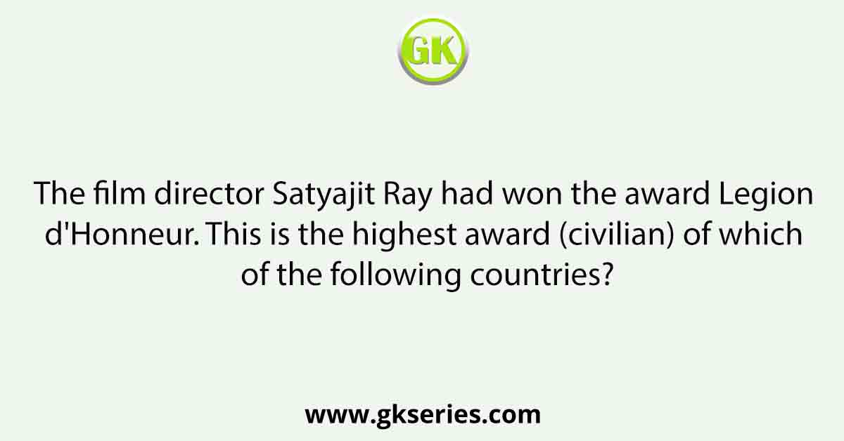 The film director Satyajit Ray had won the award Legion d'Honneur. This is the highest award (civilian) of which of the following countries?