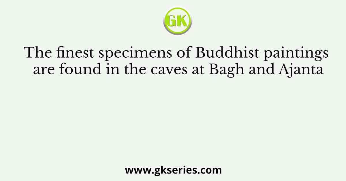 The finest specimens of Buddhist paintings are found in the caves at Bagh and Ajanta