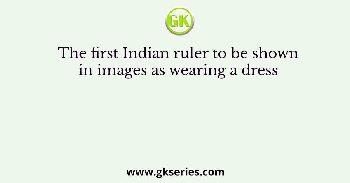 The first Indian ruler to be shown in images as wearing a dress