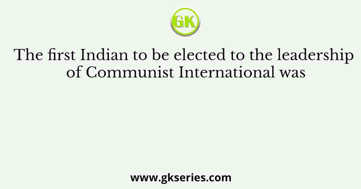 The first Indian to be elected to the leadership of Communist International was
