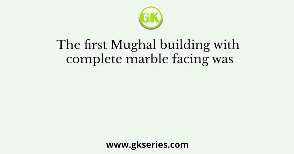 The first Mughal building with complete marble facing was