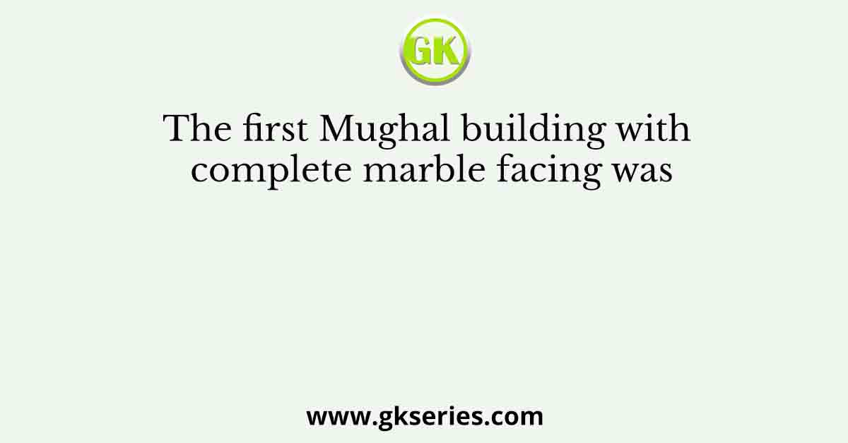 The first Mughal building with complete marble facing was