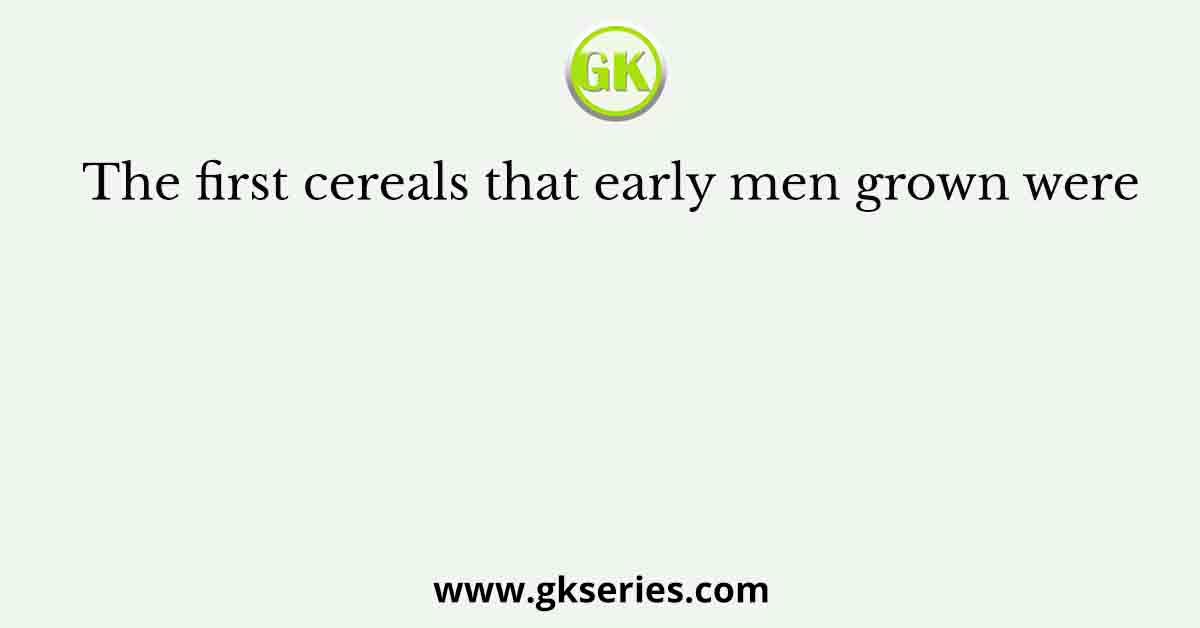 The first cereals that early men grown were