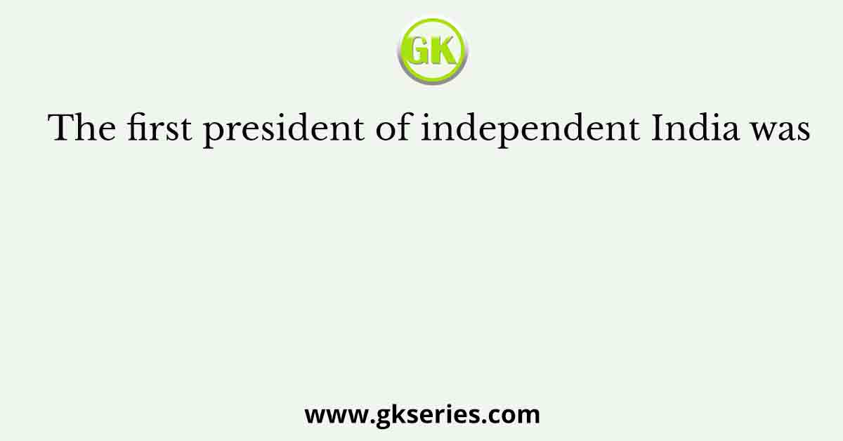 The first president of independent India was