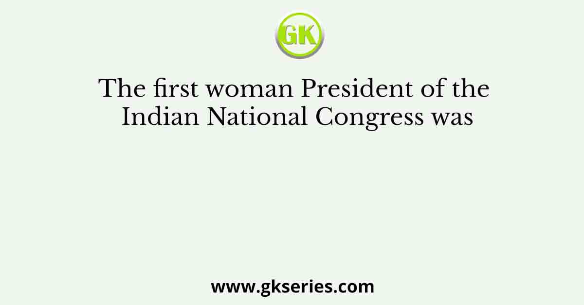 The first woman President of the Indian National Congress was