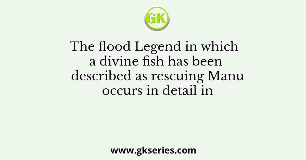 The flood Legend in which a divine fish has been described as rescuing Manu occurs in detail in