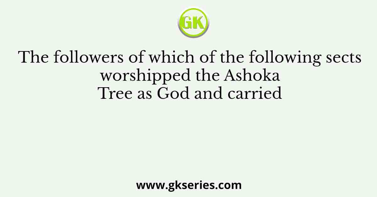 The followers of which of the following sects worshipped the Ashoka Tree as God and carried