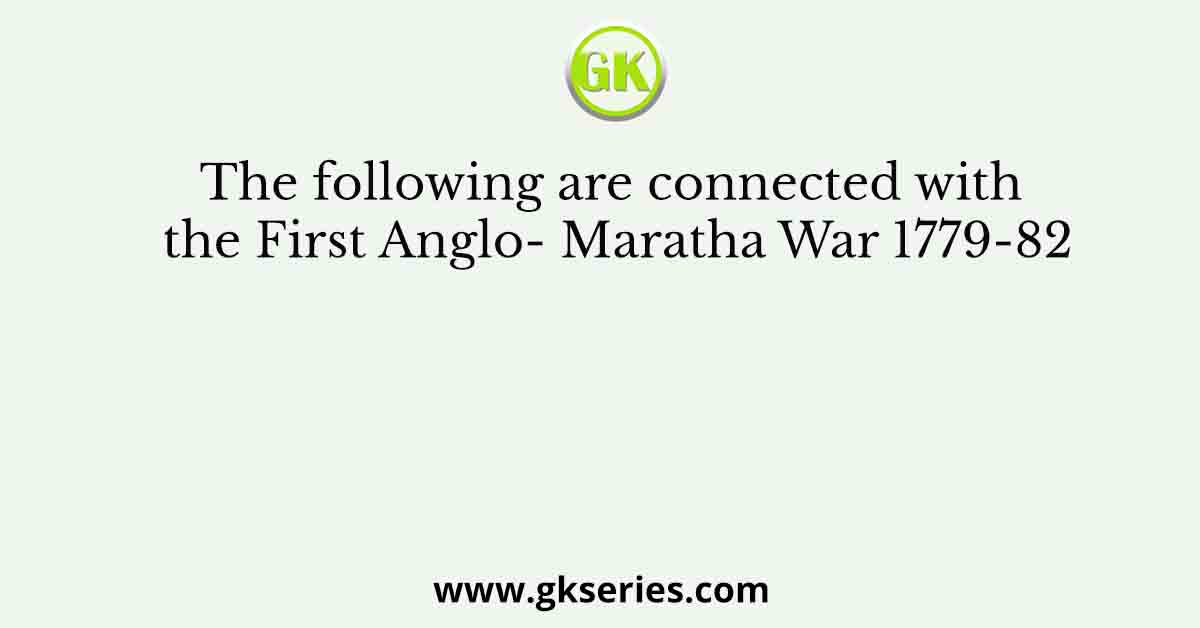 The following are connected with the First Anglo- Maratha War 1779-82