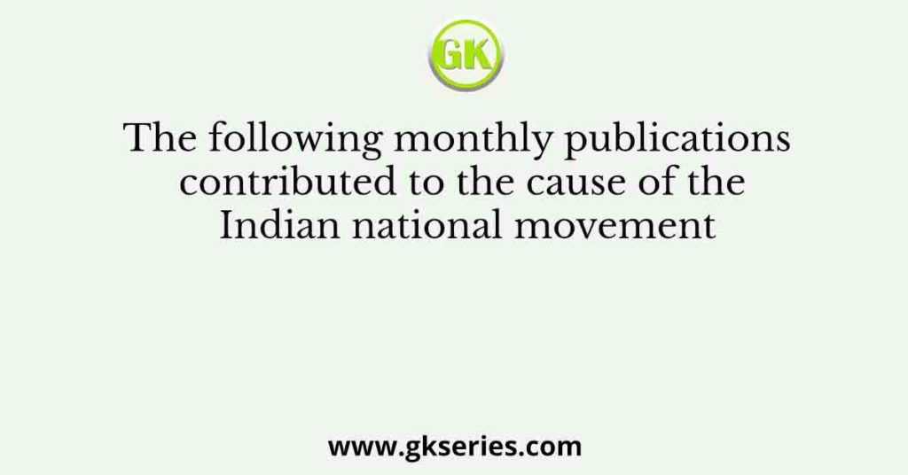 The following monthly publications contributed to the cause of the Indian national movement