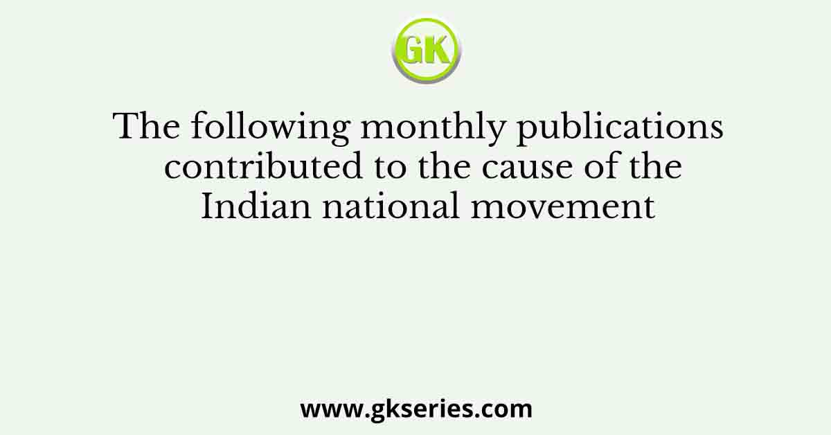 The following monthly publications contributed to the cause of the Indian national movement