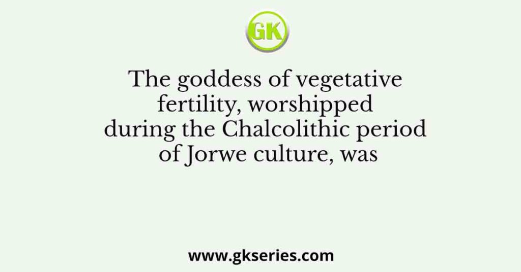 The goddess of vegetative fertility, worshipped during the Chalcolithic period of Jorwe culture, was