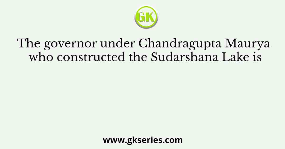 The governor under Chandragupta Maurya who constructed the Sudarshana Lake is