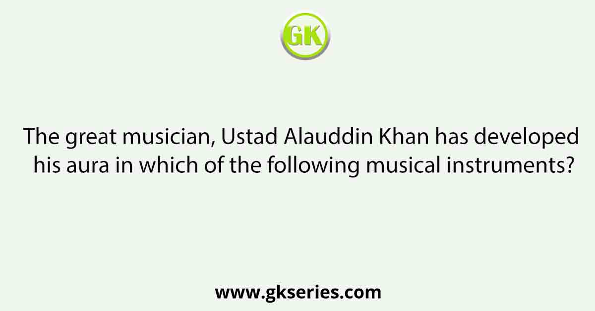 The great musician, Ustad Alauddin Khan has developed his aura in which of the following musical instruments?