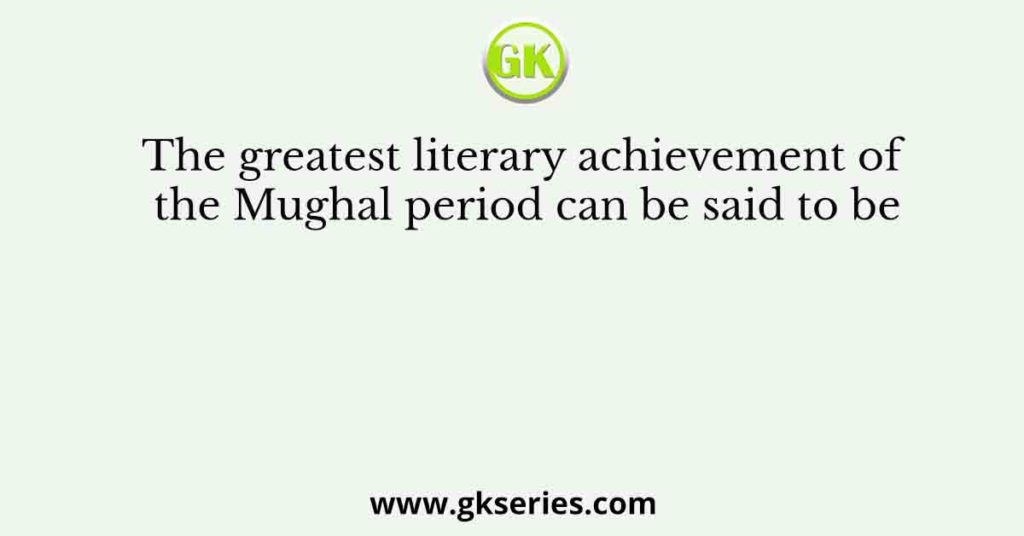 The greatest literary achievement of the Mughal period can be said to be