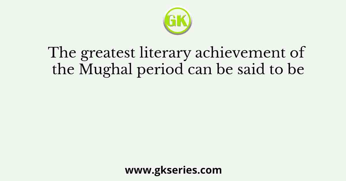 The greatest literary achievement of the Mughal period can be said to be