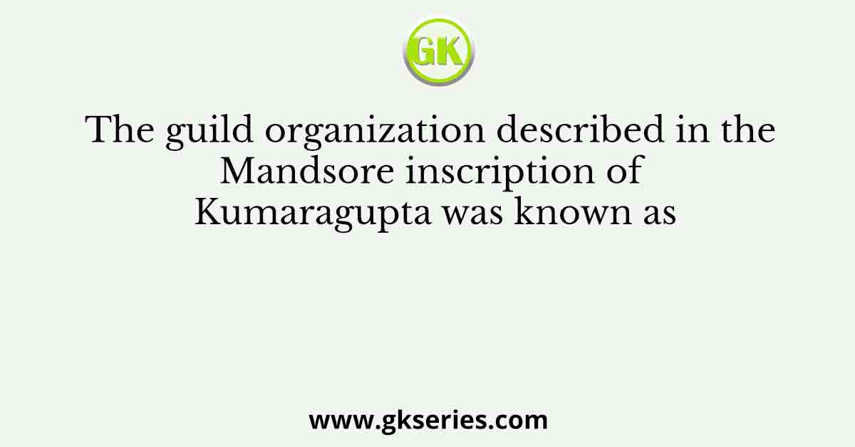 The guild organization described in the Mandsore inscription of Kumaragupta was known as