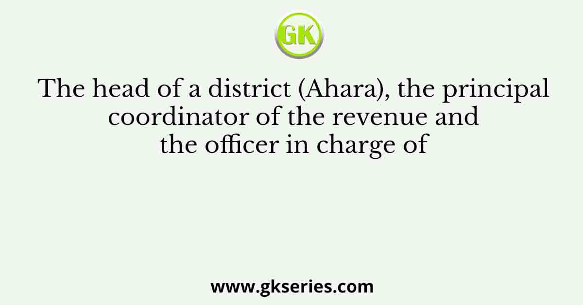The head of a district (Ahara), the principal coordinator of the revenue and the officer in charge of