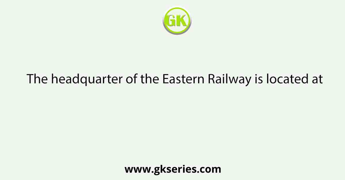 The headquarter of the Eastern Railway is located at