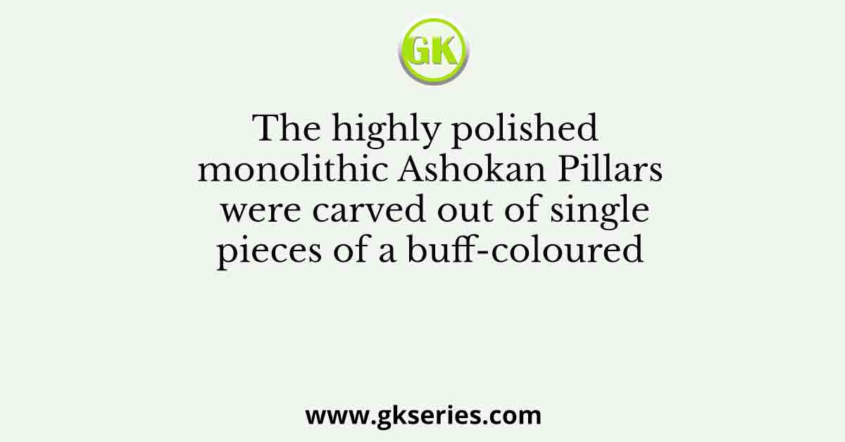 The highly polished monolithic Ashokan Pillars were carved out of single pieces of a buff-coloured