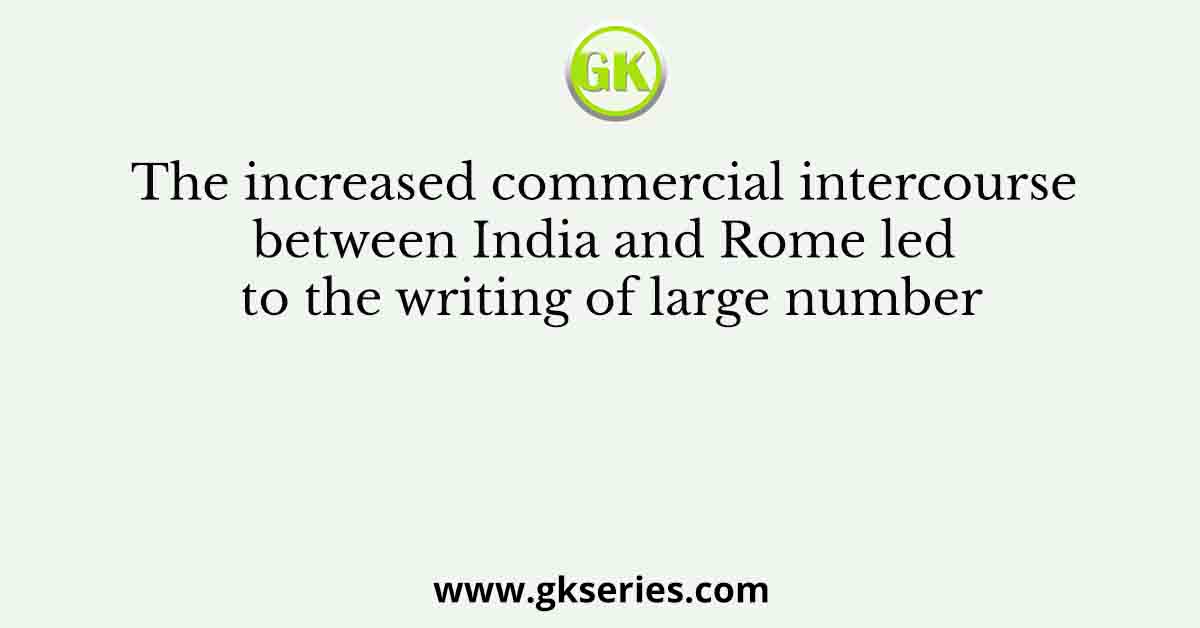 The increased commercial intercourse between India and Rome led to the writing of large number