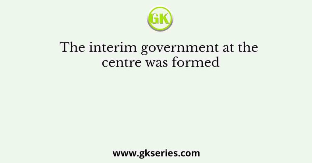 The Interim Government At The Centre Was Formed