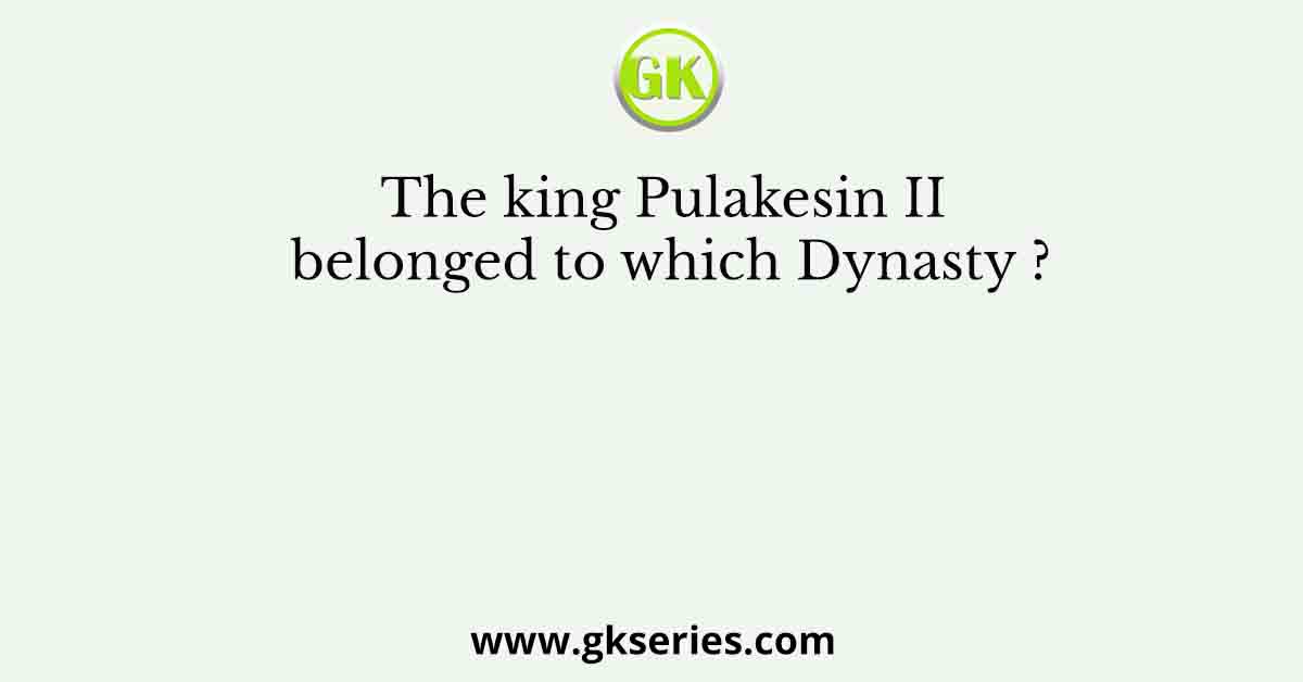 The king Pulakesin II belonged to which Dynasty ?
