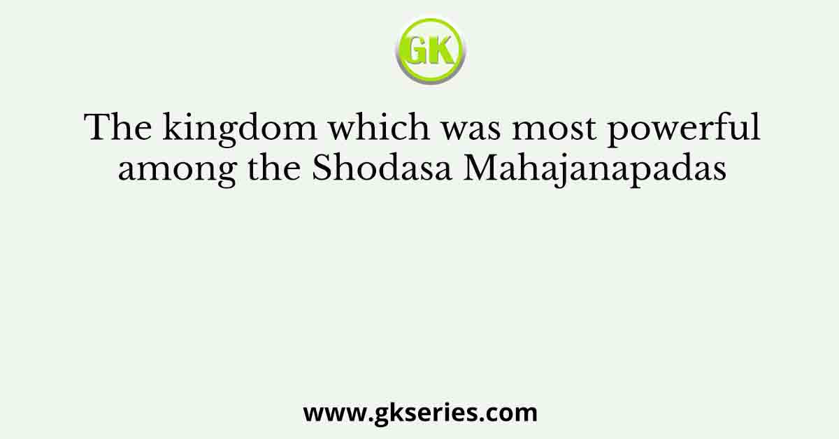 The kingdom which was most powerful among the Shodasa Mahajanapadas