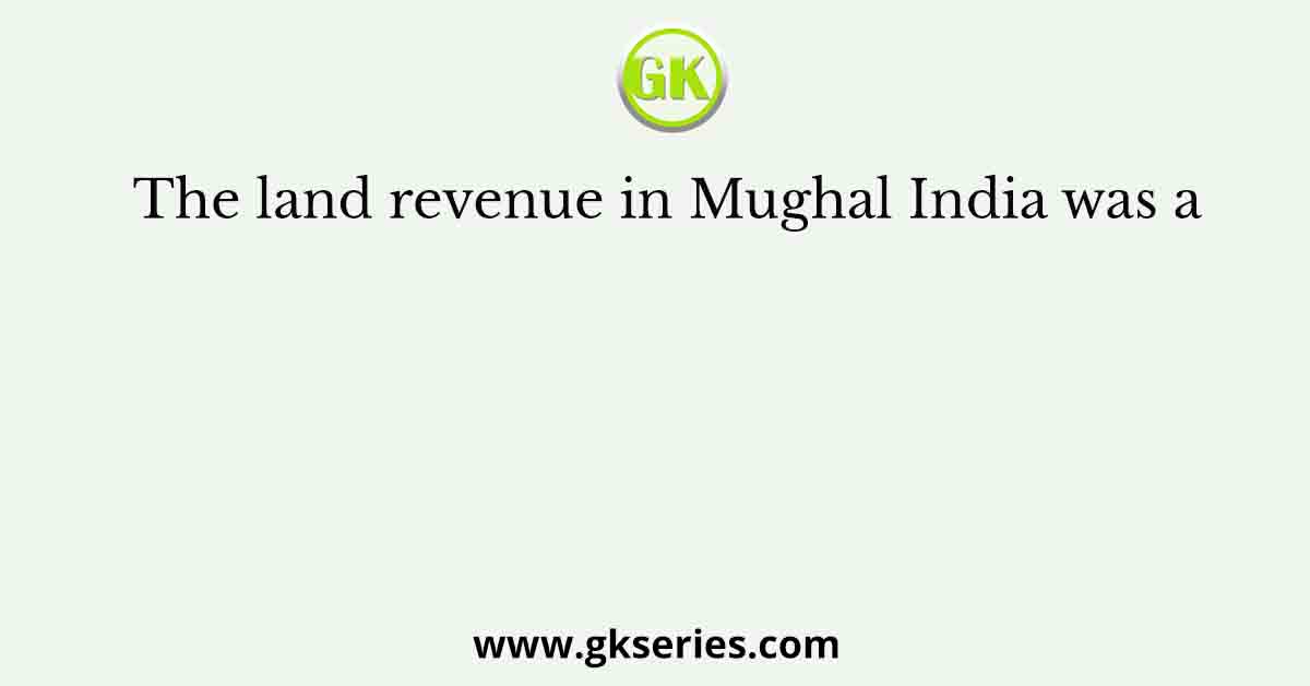 The land revenue in Mughal India was a