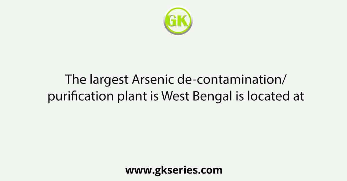 The largest Arsenic de-contamination/purification plant is West Bengal is located at