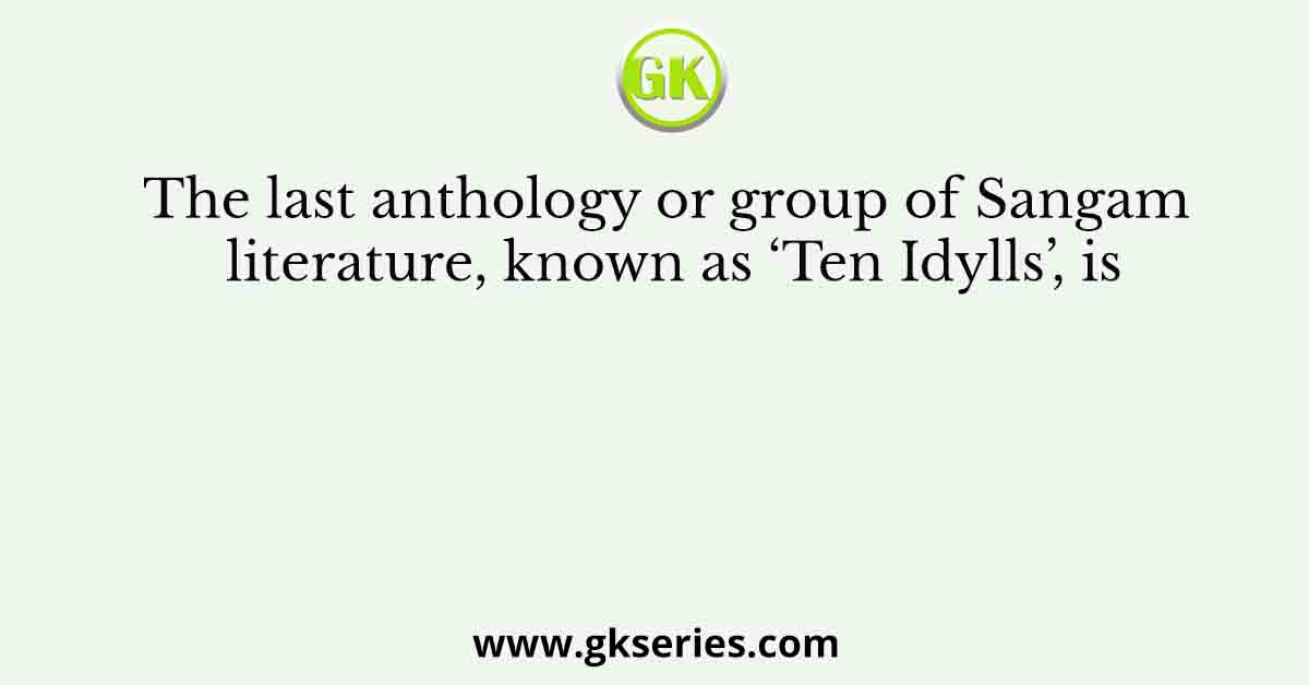 The last anthology or group of Sangam literature, known as ‘Ten Idylls’, is