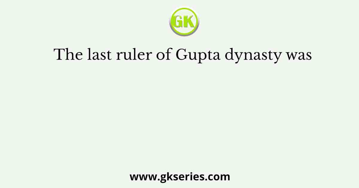 The last ruler of Gupta dynasty was