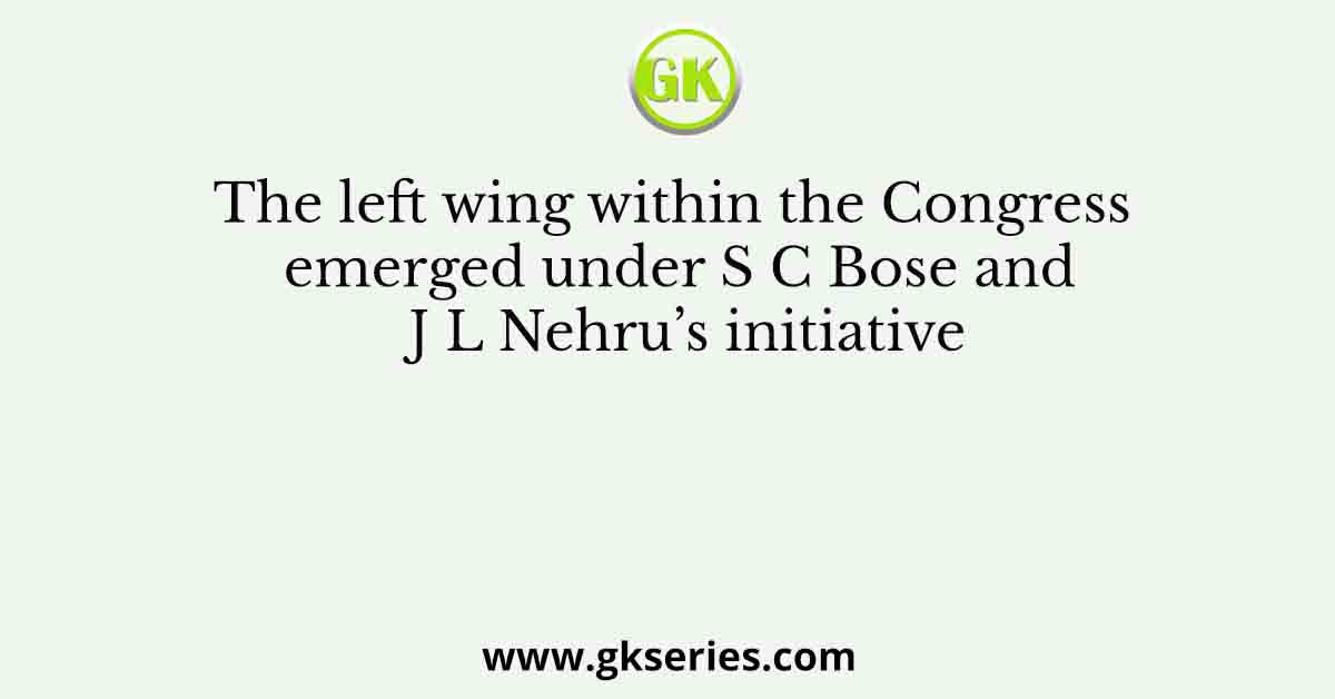 The left wing within the Congress emerged under S C Bose and J L Nehru’s initiative